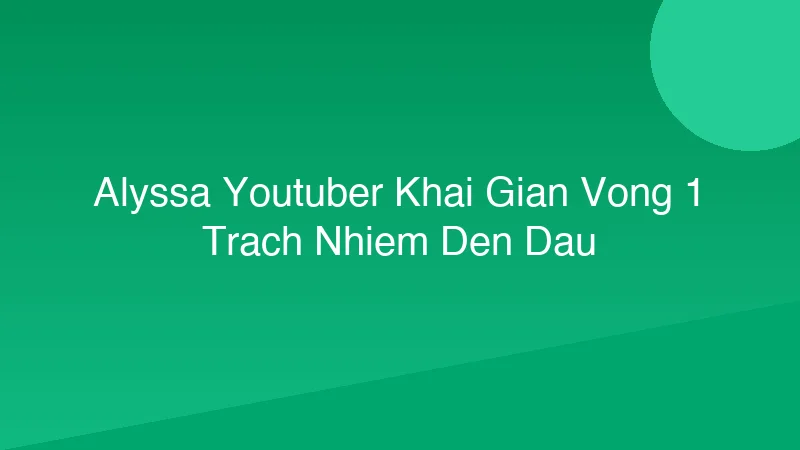 Alyssa YouTuber Khai Gian Vòng 1? Trách Nhiệm Đến Đâu?