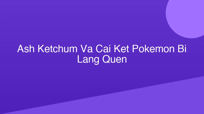 Phân tích y khoa hình ảnh Ash Ketchum và Cái Kết Pokémon Bị Lãng Quên?
