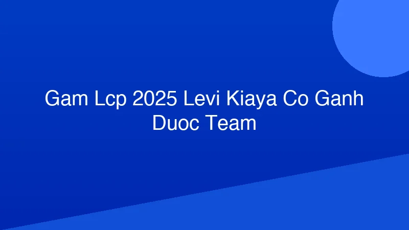 Phân tích y khoa hình ảnh GAM LCP 2025: Levi, Kiaya Có Gánh Được Team?