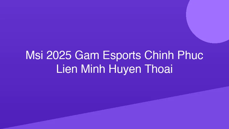 Phân tích y khoa hình ảnh MSI 2025: GAM Esports Chinh Phục Liên Minh Huyền Thoại!