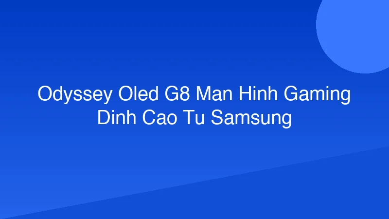 Odyssey OLED G8: Màn hình gaming đỉnh cao từ Samsung